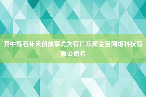 其中炼石补天的故事尤为有广东聚金宝网络科技有限公司名
