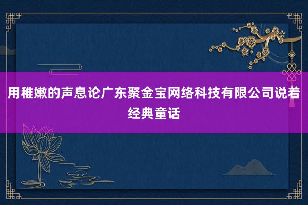用稚嫩的声息论广东聚金宝网络科技有限公司说着经典童话
