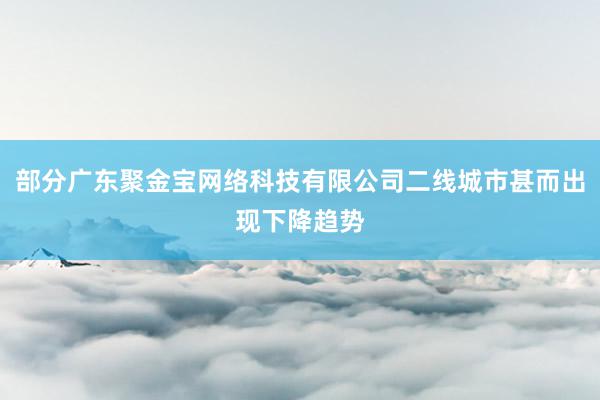 部分广东聚金宝网络科技有限公司二线城市甚而出现下降趋势