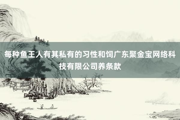 每种鱼王人有其私有的习性和饲广东聚金宝网络科技有限公司养条款