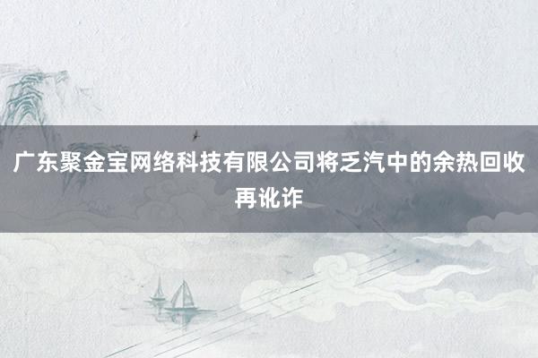 广东聚金宝网络科技有限公司将乏汽中的余热回收再讹诈