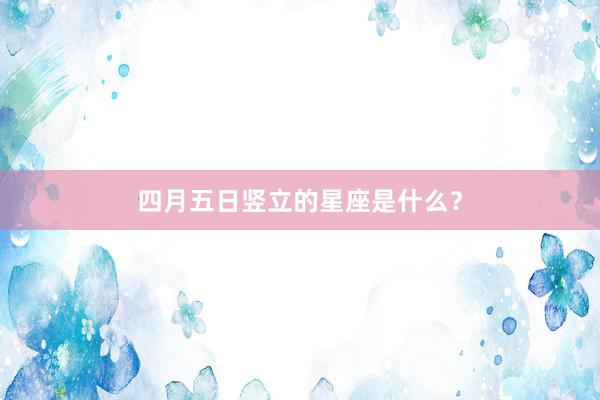四月五日竖立的星座是什么？