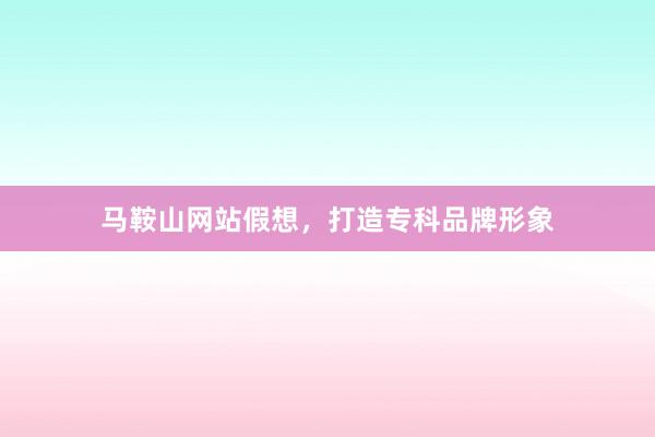 马鞍山网站假想，打造专科品牌形象