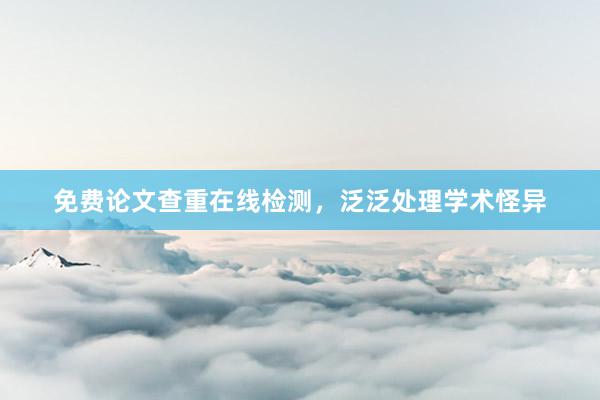 免费论文查重在线检测，泛泛处理学术怪异